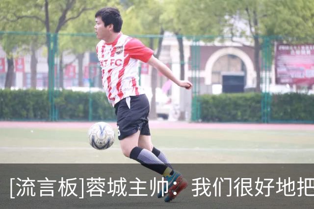 [流言板]蓉城主帅：我们很好地把控了比赛节奏，但错失很多得分机会
